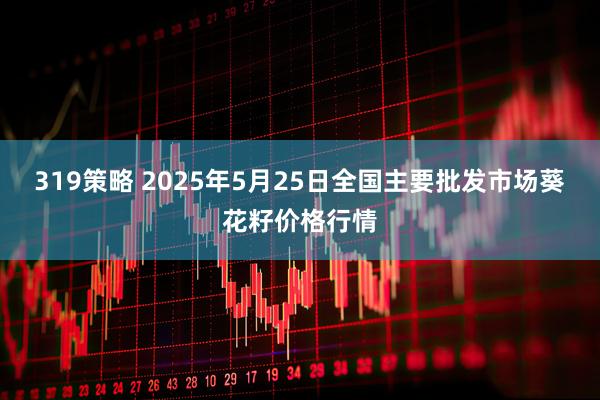 319策略 2025年5月25日全国主要批发市场葵花籽价格行情