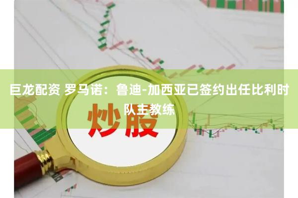 巨龙配资 罗马诺：鲁迪-加西亚已签约出任比利时队主教练