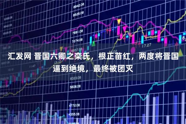 汇发网 晋国六卿之栾氏，根正苗红，两度将晋国逼到绝境，最终被团灭