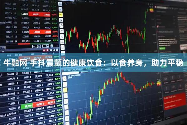 牛融网 手抖震颤的健康饮食：以食养身，助力平稳