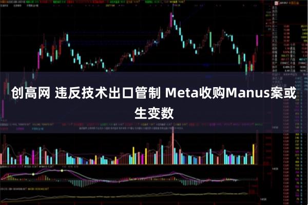 创高网 违反技术出口管制 Meta收购Manus案或生变数