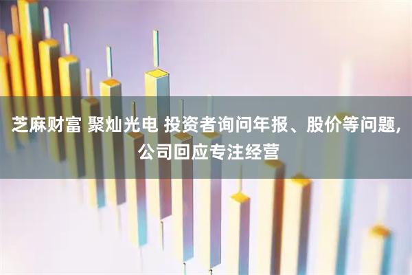 芝麻财富 聚灿光电 投资者询问年报、股价等问题, 公司回应专注经营