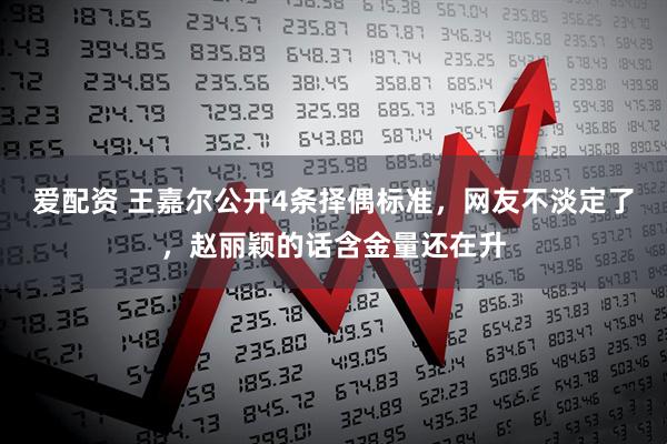 爱配资 王嘉尔公开4条择偶标准，网友不淡定了，赵丽颖的话含金量还在升