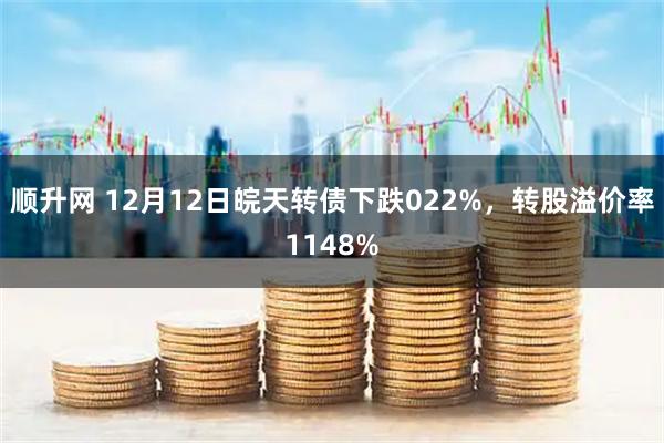 顺升网 12月12日皖天转债下跌022%，转股溢价率1148%