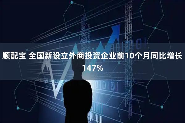 顺配宝 全国新设立外商投资企业前10个月同比增长147%