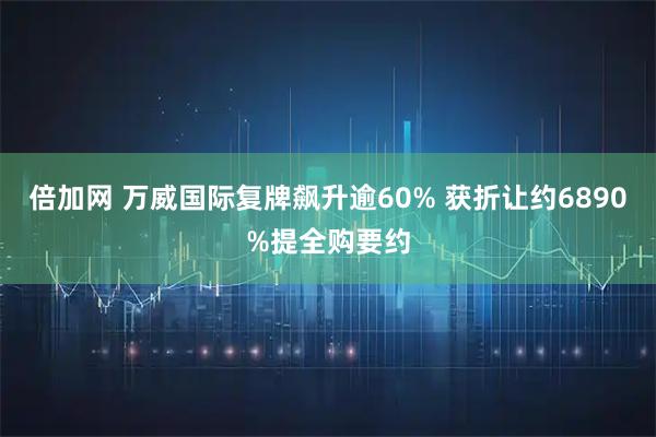 倍加网 万威国际复牌飙升逾60% 获折让约6890%提全购要约