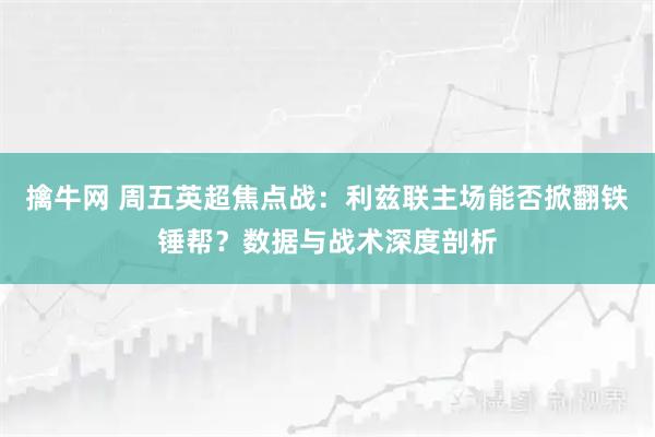 擒牛网 周五英超焦点战：利兹联主场能否掀翻铁锤帮？数据与战术深度剖析