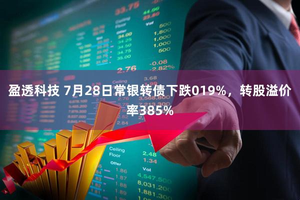 盈透科技 7月28日常银转债下跌019%，转股溢价率385%